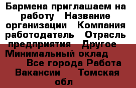 Бармена приглашаем на работу › Название организации ­ Компания-работодатель › Отрасль предприятия ­ Другое › Минимальный оклад ­ 15 000 - Все города Работа » Вакансии   . Томская обл.